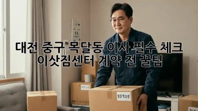 대전 중구 목달동 이사 필수 체크! 이삿짐센터 계약 전 꿀팁 🍯